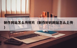 十堰制作网站怎么传照片（制作好的网站怎么上传）