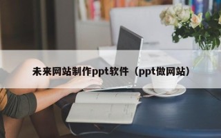 十堰未来网站制作ppt软件（ppt做网站）