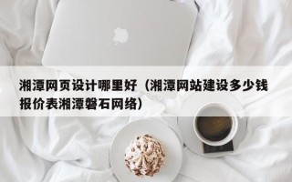 十堰湘潭网页设计哪里好（湘潭网站建设多少钱 报价表湘潭磐石网络）