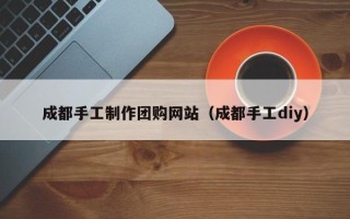 十堰成都手工制作团购网站（成都手工diy）