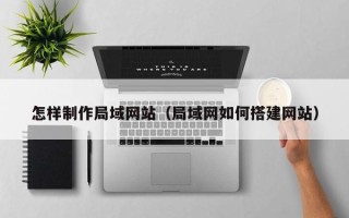十堰怎样制作局域网站（局域网如何搭建网站）