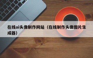 十堰在线ai头像制作网站（在线制作头像图片生成器）