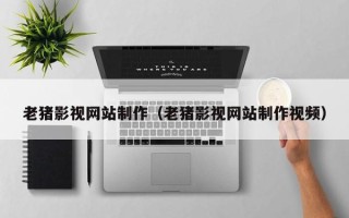 十堰老猪影视网站制作（老猪影视网站制作视频）