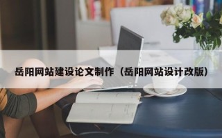 十堰岳阳网站建设论文制作（岳阳网站设计改版）