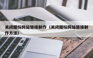十堰关闭图标网站链接制作（关闭图标网站链接制作方法）