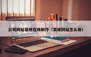 十堰公司网站装修在线制作（装修网站怎么做）