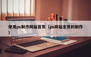 十堰使用ps制作网站首页（ps网站主页的制作）