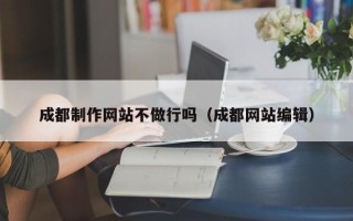 十堰成都制作网站不做行吗（成都网站编辑）