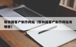 十堰帮韩国客户制作网站（帮韩国客户制作网站有哪些）